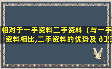 相对于一手资料二手资料（与一手资料相比,二手资料的优势及 🦈 获 🐝 得途径）